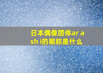 日本偶像团体ar ash i的昵称是什么